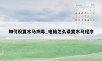 如何设置木马病毒_电脑怎么设置木马程序