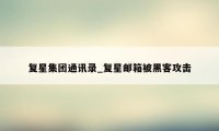 复星集团通讯录_复星邮箱被黑客攻击