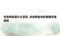 攻击网站是什么意思_攻击网站电影截图文案搞笑