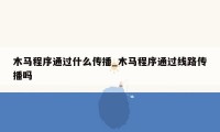 木马程序通过什么传播_木马程序通过线路传播吗