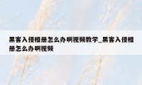 黑客入侵相册怎么办啊视频教学_黑客入侵相册怎么办啊视频