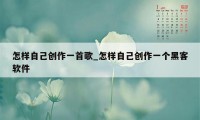 怎样自己创作一首歌_怎样自己创作一个黑客软件