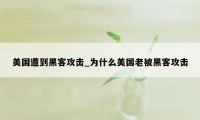 美国遭到黑客攻击_为什么美国老被黑客攻击