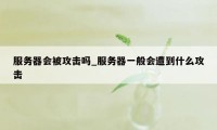 服务器会被攻击吗_服务器一般会遭到什么攻击