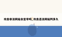 攻击非法网站会坐牢吗_攻击违法网站判多久