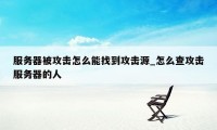 服务器被攻击怎么能找到攻击源_怎么查攻击服务器的人
