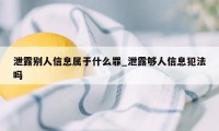 泄露别人信息属于什么罪_泄露够人信息犯法吗