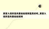 黑客入侵民宿夫妻拍拍视频是真的吗_黑客入侵民宿夫妻拍拍视频