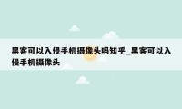 黑客可以入侵手机摄像头吗知乎_黑客可以入侵手机摄像头