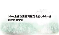 ddos企业攻击重灾区怎么办_ddos企业攻击重灾区