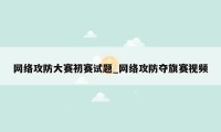 网络攻防大赛初赛试题_网络攻防夺旗赛视频