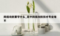 网络攻防要学什么_高中网络攻防技术专业难不