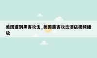 美国遭到黑客攻击_美国黑客攻击酒店视频播放
