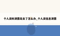 个人资料泄露出去了怎么办_个人资信息泄露