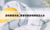 游戏黑客攻击_黑客控制游戏网络怎么办