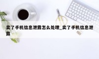 卖了手机信息泄露怎么处理_卖了手机信息泄露