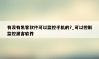 有没有黑客软件可以监控手机的?_可以控制监控黑客软件
