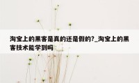 淘宝上的黑客是真的还是假的?_淘宝上的黑客技术能学到吗