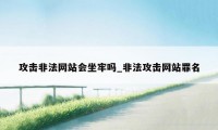 攻击非法网站会坐牢吗_非法攻击网站罪名