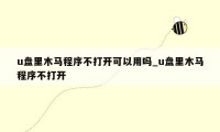 u盘里木马程序不打开可以用吗_u盘里木马程序不打开
