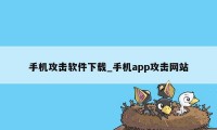 手机攻击软件下载_手机app攻击网站