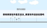 使用黑客软件是否违法_黑客软件违法犯罪吗