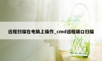 远程扫描在电脑上操作_cmd远程端口扫描