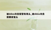 被ddos攻击报警有用么_被ddos攻击需要修复么