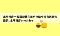 木马程序一般指潜藏在用户电脑中带有恶意性质的_木马程序onedrive