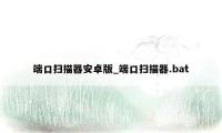 端口扫描器安卓版_端口扫描器.bat