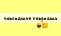 网站被攻击后怎么办啊_网站被攻击后怎么办