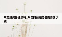 攻击服务器违法吗_攻击网站服务器需要多少钱