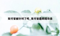 支付宝被针对了吗_支付宝遭网络攻击