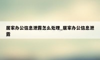 居家办公信息泄露怎么处理_居家办公信息泄露