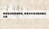 黑客培训班视频教程_黑客技术培训路线图怎么画