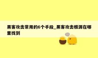 黑客攻击常用的6个手段_黑客攻击根源在哪里找到