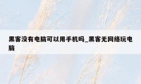 黑客没有电脑可以用手机吗_黑客无网络玩电脑