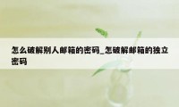 怎么破解别人邮箱的密码_怎破解邮箱的独立密码