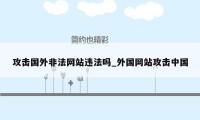 攻击国外非法网站违法吗_外国网站攻击中国