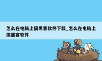 怎么在电脑上搞黑客软件下载_怎么在电脑上搞黑客软件