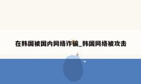 在韩国被国内网络诈骗_韩国网络被攻击
