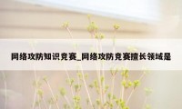 网络攻防知识竞赛_网络攻防竞赛擅长领域是