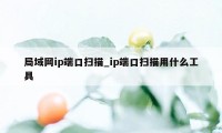 局域网ip端口扫描_ip端口扫描用什么工具