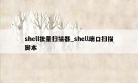 shell批量扫描器_shell端口扫描脚本