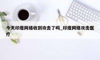 今天印度网络收到攻击了吗_印度网络攻击医疗