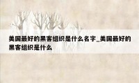 美国最好的黑客组织是什么名字_美国最好的黑客组织是什么