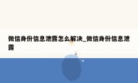 微信身份信息泄露怎么解决_微信身份信息泄露