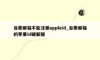 谷歌邮箱不能注册appleid_谷歌邮箱的苹果id破解版