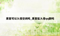 黑客可以入侵空间吗_黑客能入侵qq群吗