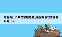 黑客为什么攻击家庭电脑_黑客偏爱攻击企业吗为什么
